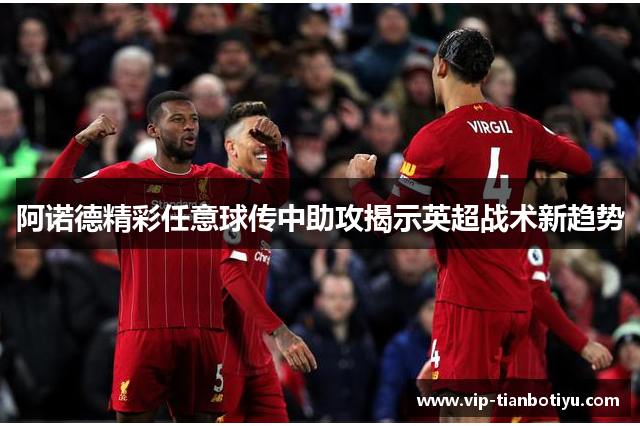阿诺德精彩任意球传中助攻揭示英超战术新趋势 阿诺德精彩任意球传中助攻揭示英超战术新趋势