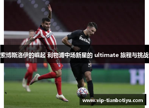 索博斯洛伊的崛起 利物浦中场新星的 ultimate 旅程与挑战 索博斯洛伊的崛起 利物浦中场新星的 ultimate 旅程与挑战