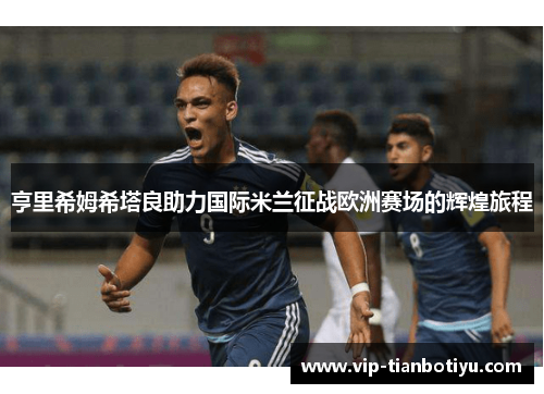 亨里希姆希塔良助力国际米兰征战欧洲赛场的辉煌旅程 亨里希姆希塔良助力国际米兰征战欧洲赛场的辉煌旅程