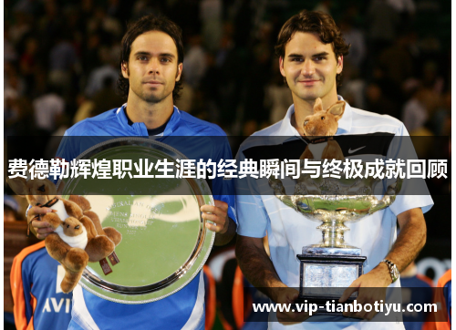 费德勒辉煌职业生涯的经典瞬间与终极成就回顾 费德勒辉煌职业生涯的经典瞬间与终极成就回顾