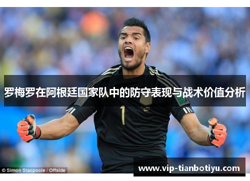 罗梅罗在阿根廷国家队中的防守表现与战术价值分析 罗梅罗在阿根廷国家队中的防守表现与战术价值分析