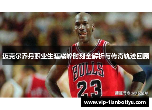 迈克尔乔丹职业生涯巅峰时刻全解析与传奇轨迹回顾 迈克尔乔丹职业生涯巅峰时刻全解析与传奇轨迹回顾