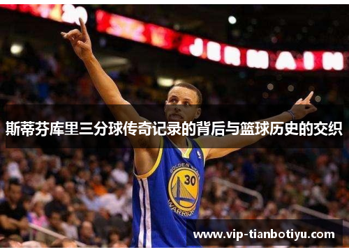斯蒂芬库里三分球传奇记录的背后与篮球历史的交织 斯蒂芬库里三分球传奇记录的背后与篮球历史的交织
