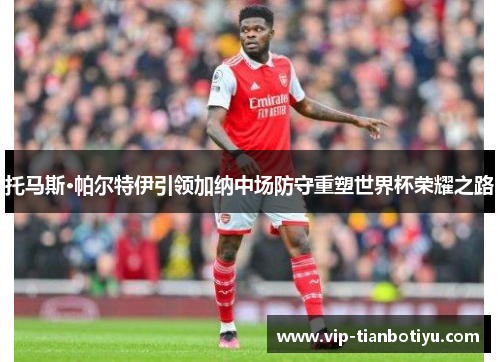 托马斯·帕尔特伊引领加纳中场防守重塑世界杯荣耀之路 托马斯·帕尔特伊引领加纳中场防守重塑世界杯荣耀之路