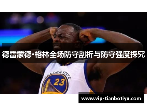 德雷蒙德·格林全场防守剖析与防守强度探究 德雷蒙德·格林全场防守剖析与防守强度探究