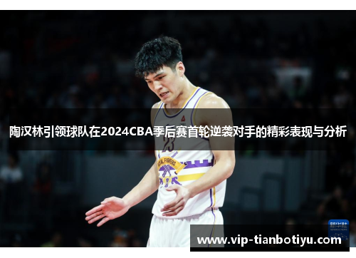陶汉林引领球队在2024CBA季后赛首轮逆袭对手的精彩表现与分析 陶汉林引领球队在2024CBA季后赛首轮逆袭对手的精彩表现与分析