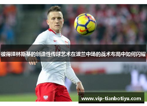 彼得泽林斯基的创造性传球艺术在波兰中场的战术布局中如何闪耀 彼得泽林斯基的创造性传球艺术在波兰中场的战术布局中如何闪耀