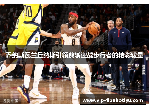 乔纳斯瓦兰丘纳斯引领鹈鹕迎战步行者的精彩较量 乔纳斯瓦兰丘纳斯引领鹈鹕迎战步行者的精彩较量