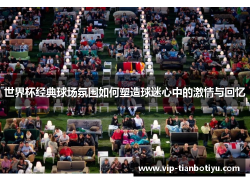 世界杯经典球场氛围如何塑造球迷心中的激情与回忆 世界杯经典球场氛围如何塑造球迷心中的激情与回忆