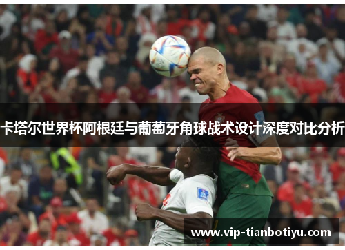 卡塔尔世界杯阿根廷与葡萄牙角球战术设计深度对比分析
