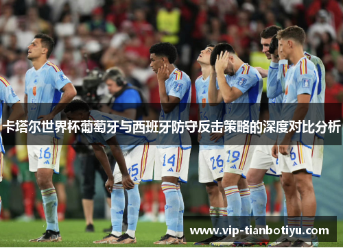 卡塔尔世界杯葡萄牙与西班牙防守反击策略的深度对比分析 卡塔尔世界杯葡萄牙与西班牙防守反击策略的深度对比分析
