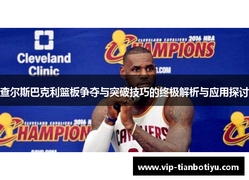 查尔斯巴克利篮板争夺与突破技巧的终极解析与应用探讨 查尔斯巴克利篮板争夺与突破技巧的终极解析与应用探讨