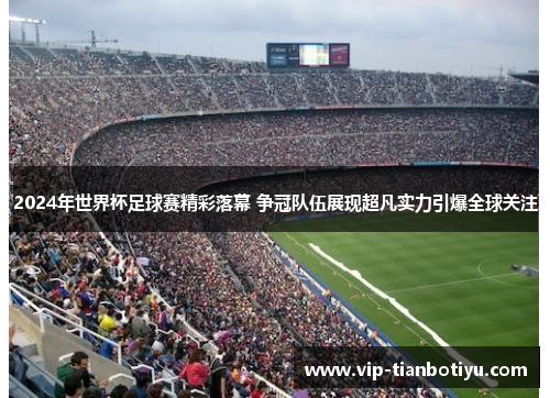 2024年世界杯足球赛精彩落幕 争冠队伍展现超凡实力引爆全球关注 2024年世界杯足球赛精彩落幕 争冠队伍展现超凡实力引爆全球关注