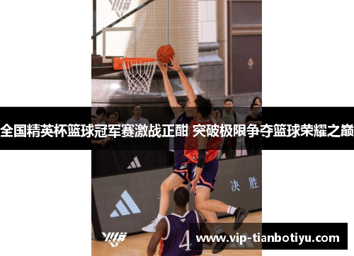 全国精英杯篮球冠军赛激战正酣 突破极限争夺篮球荣耀之巅 全国精英杯篮球冠军赛激战正酣 突破极限争夺篮球荣耀之巅