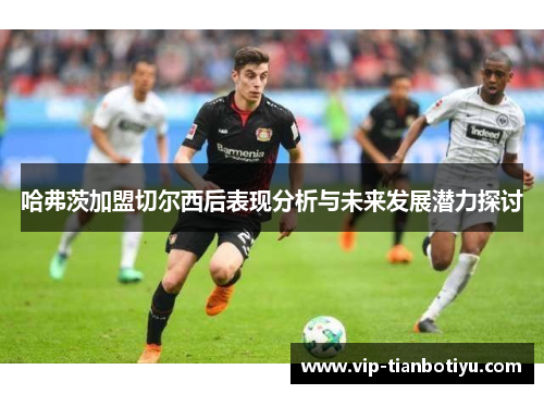 哈弗茨加盟切尔西后表现分析与未来发展潜力探讨 哈弗茨加盟切尔西后表现分析与未来发展潜力探讨