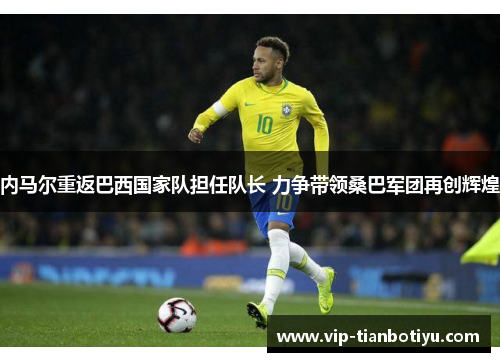 内马尔重返巴西国家队担任队长 力争带领桑巴军团再创辉煌 内马尔重返巴西国家队担任队长 力争带领桑巴军团再创辉煌