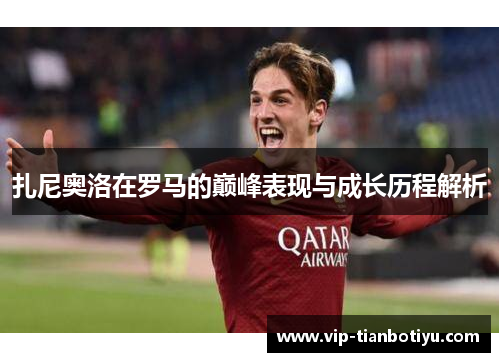 扎尼奥洛在罗马的巅峰表现与成长历程解析 扎尼奥洛在罗马的巅峰表现与成长历程解析