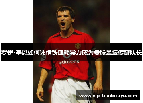 罗伊·基恩如何凭借铁血领导力成为曼联足坛传奇队长 罗伊·基恩如何凭借铁血领导力成为曼联足坛传奇队长