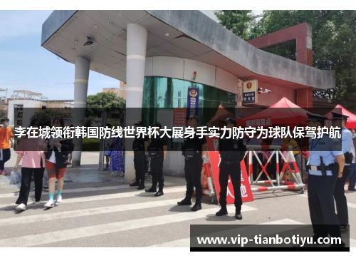 李在城领衔韩国防线世界杯大展身手实力防守为球队保驾护航