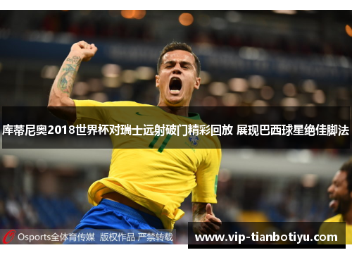 库蒂尼奥2018世界杯对瑞士远射破门精彩回放 展现巴西球星绝佳脚法 库蒂尼奥2018世界杯对瑞士远射破门精彩回放 展现巴西球星绝佳脚法