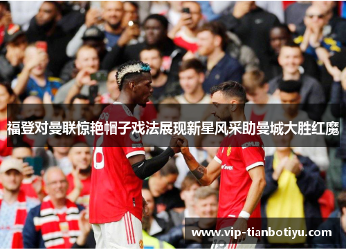 福登对曼联惊艳帽子戏法展现新星风采助曼城大胜红魔 福登对曼联惊艳帽子戏法展现新星风采助曼城大胜红魔