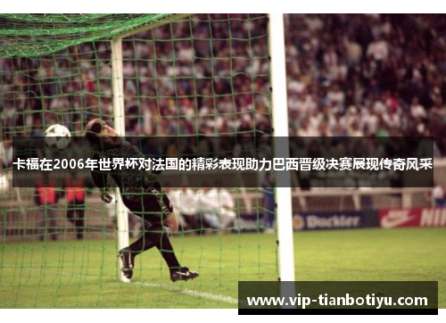 卡福在2006年世界杯对法国的精彩表现助力巴西晋级决赛展现传奇风采 卡福在2006年世界杯对法国的精彩表现助力巴西晋级决赛展现传奇风采