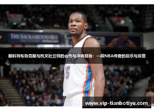 斯科特布鲁克斯与凯文杜兰特的合作与冲突背后:一段NBA传奇的启示与反思 斯科特布鲁克斯与凯文杜兰特的合作与冲突背后:一段NBA传奇的启示与反思