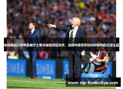 吉格斯的父亲曾是威尔士著名橄榄球运动员，这段传奇背景如何影响他的足球生涯