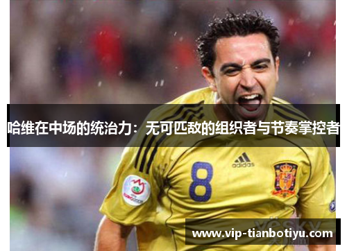 哈维在中场的统治力:无可匹敌的组织者与节奏掌控者 哈维在中场的统治力:无可匹敌的组织者与节奏掌控者
