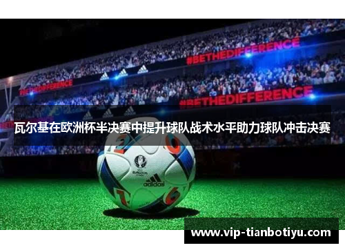 瓦尔基在欧洲杯半决赛中提升球队战术水平助力球队冲击决赛