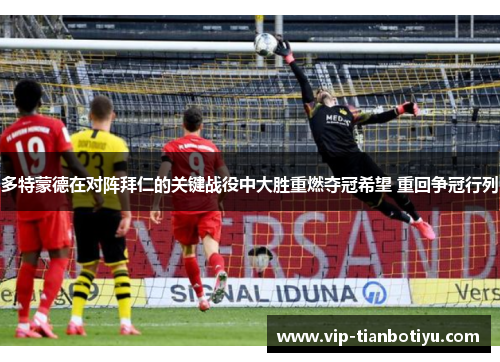 多特蒙德在对阵拜仁的关键战役中大胜重燃夺冠希望 重回争冠行列