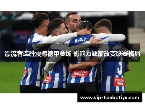 漂流者连胜震撼德甲赛场 影响力逐渐改变联赛格局 漂流者连胜震撼德甲赛场 影响力逐渐改变联赛格局