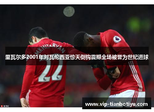 里瓦尔多2001年对瓦伦西亚惊天倒钩震撼全场被誉为世纪进球 里瓦尔多2001年对瓦伦西亚惊天倒钩震撼全场被誉为世纪进球
