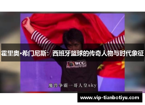 霍里奥·希门尼斯:西班牙篮球的传奇人物与时代象征 霍里奥·希门尼斯:西班牙篮球的传奇人物与时代象征