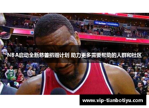 NBA启动全新慈善捐赠计划 助力更多需要帮助的人群和社区 NBA启动全新慈善捐赠计划 助力更多需要帮助的人群和社区