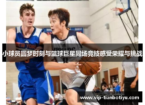 小球员圆梦时刻与篮球巨星同场竞技感受荣耀与挑战 小球员圆梦时刻与篮球巨星同场竞技感受荣耀与挑战