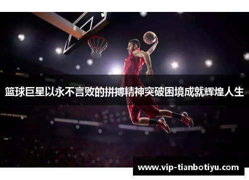 篮球巨星以永不言败的拼搏精神突破困境成就辉煌人生 篮球巨星以永不言败的拼搏精神突破困境成就辉煌人生