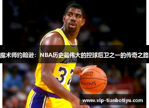 魔术师约翰逊:NBA历史最伟大的控球后卫之一的传奇之路 魔术师约翰逊:NBA历史最伟大的控球后卫之一的传奇之路