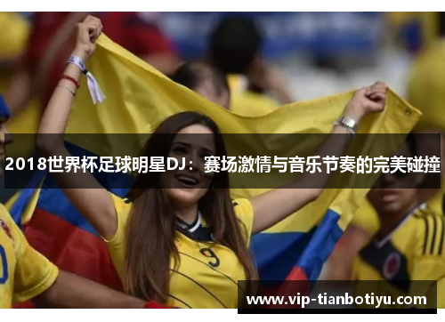 2018世界杯足球明星DJ:赛场激情与音乐节奏的完美碰撞 2018世界杯足球明星DJ:赛场激情与音乐节奏的完美碰撞