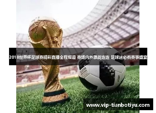 2018世界杯足球赛精彩直播全程报道 赛场内外激战连连 足球迷必看赛事盛宴 2018世界杯足球赛精彩直播全程报道 赛场内外激战连连 足球迷必看赛事盛宴