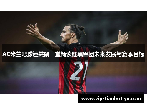 AC米兰吧球迷共聚一堂畅谈红黑军团未来发展与赛季目标 AC米兰吧球迷共聚一堂畅谈红黑军团未来发展与赛季目标