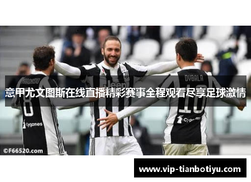 意甲尤文图斯在线直播精彩赛事全程观看尽享足球激情 意甲尤文图斯在线直播精彩赛事全程观看尽享足球激情