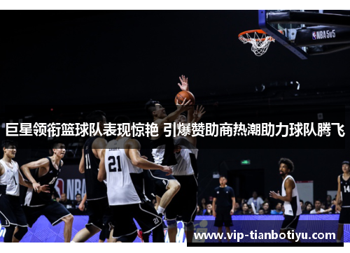 巨星领衔篮球队表现惊艳 引爆赞助商热潮助力球队腾飞 巨星领衔篮球队表现惊艳 引爆赞助商热潮助力球队腾飞
