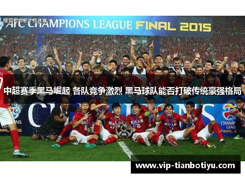中超赛季黑马崛起 各队竞争激烈 黑马球队能否打破传统豪强格局 中超赛季黑马崛起 各队竞争激烈 黑马球队能否打破传统豪强格局