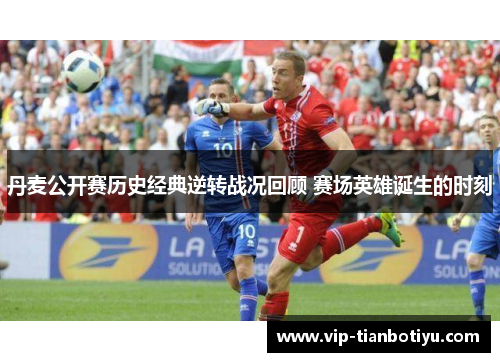 丹麦公开赛历史经典逆转战况回顾 赛场英雄诞生的时刻 丹麦公开赛历史经典逆转战况回顾 赛场英雄诞生的时刻