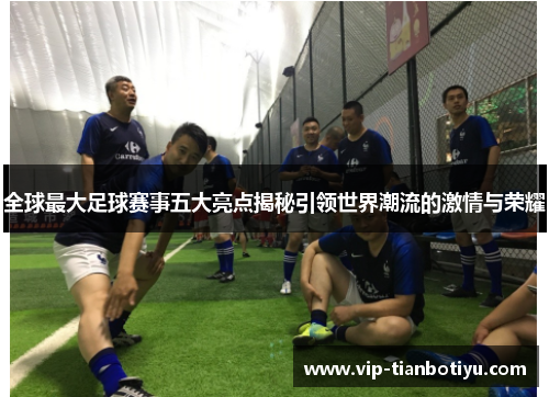 全球最大足球赛事五大亮点揭秘引领世界潮流的激情与荣耀 全球最大足球赛事五大亮点揭秘引领世界潮流的激情与荣耀