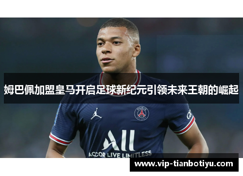 姆巴佩加盟皇马开启足球新纪元引领未来王朝的崛起 姆巴佩加盟皇马开启足球新纪元引领未来王朝的崛起