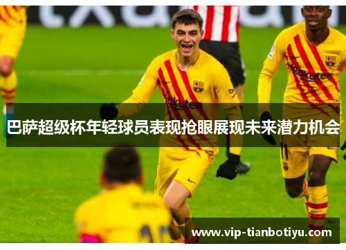 巴萨超级杯年轻球员表现抢眼展现未来潜力机会