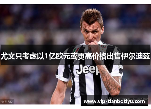 尤文只考虑以1亿欧元或更高价格出售伊尔迪兹