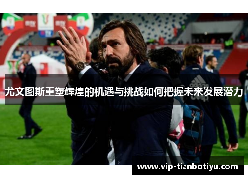尤文图斯重塑辉煌的机遇与挑战如何把握未来发展潜力 尤文图斯重塑辉煌的机遇与挑战如何把握未来发展潜力